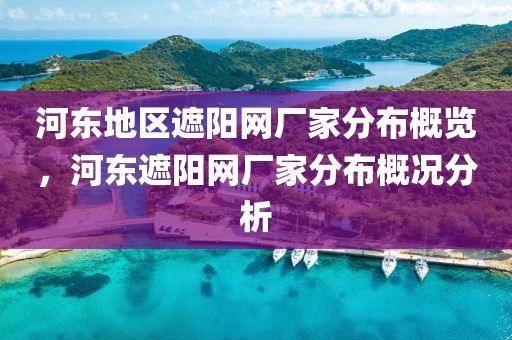 河东地区遮阳网厂家分布概览，河东遮阳网厂家分布概况分析